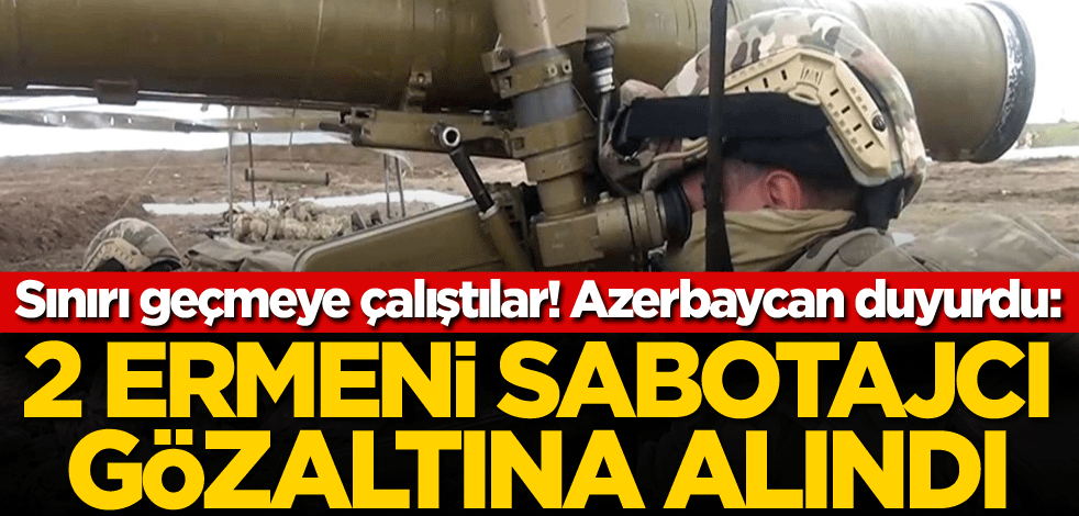 Sınırı geçmeye çalıştılar! Azerbaycan duyurdu: 2 Ermeni sabotajcı gözaltına alındı