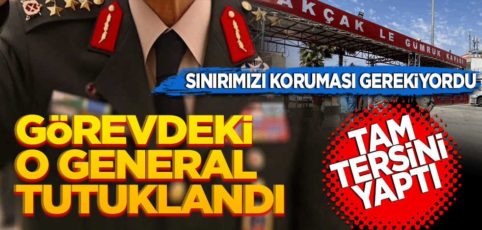 Sınırımızı koruması gerekiyordu tam tersini yaptı! O general tutuklandı