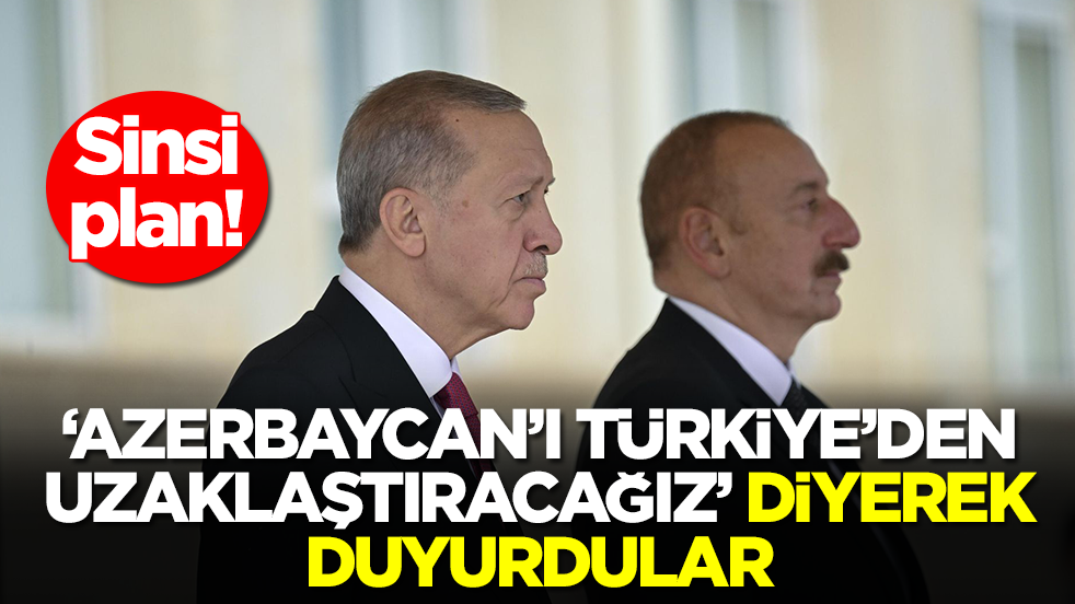 Sinsi plan: 'Azerbaycan'ı Türkiye'den uzaklaştıracağız' diyerek duyurdular