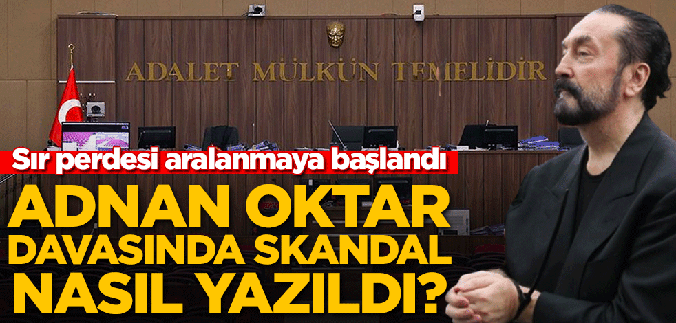 Sır perdesi aralanmaya başlandı… Adnan Oktar davasında skandal karar nasıl yazıldı