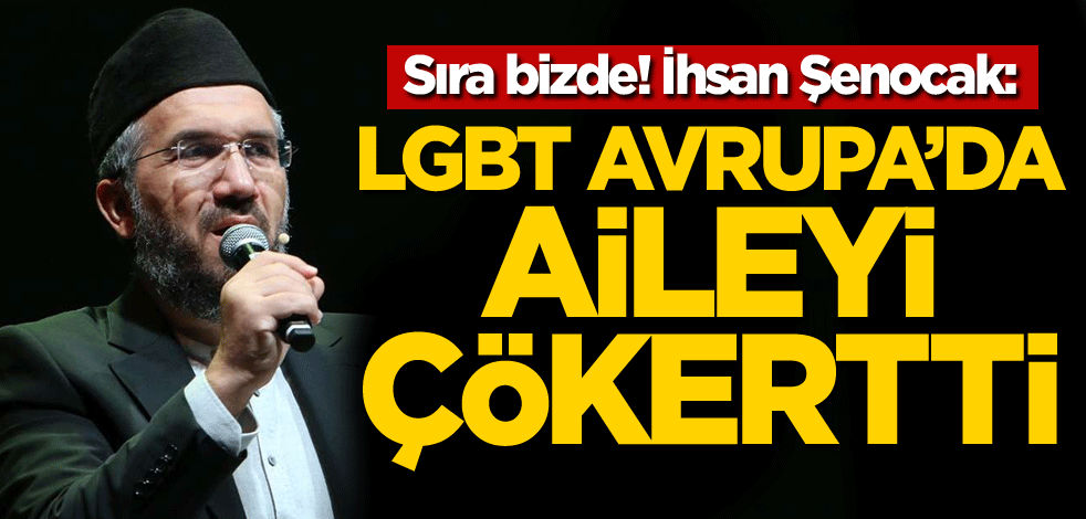 Sıra bizde! İhsan Şenocak: LGBT Avrupa'da aileyi çökertti