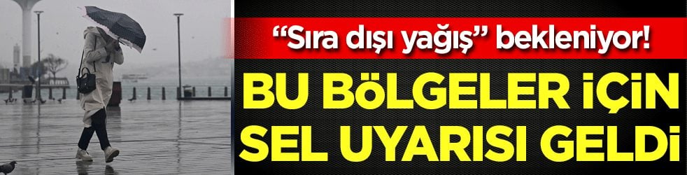 "Sıra dışı yağış" bekleniyor! Bu bölgeler için sel uyarısı geldi!