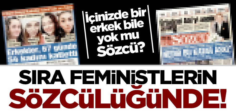 Sıra feministlerin sözcülüğünde! İçinizde bir erkek bile yok mu Sözcü?