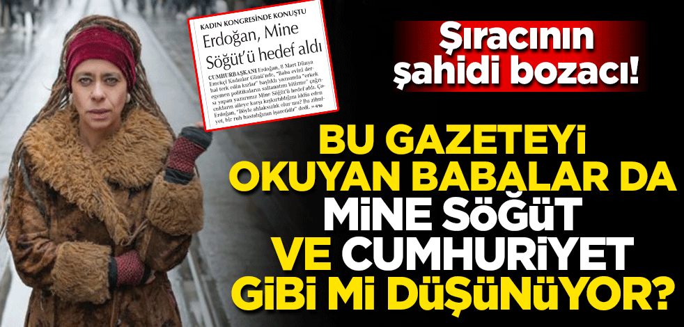 Şıracının şahidi bozacı! Bu gazeteyi okuyan babalar da Mine Söğüt ve Cumhuriyet gibi mi düşünüyor?