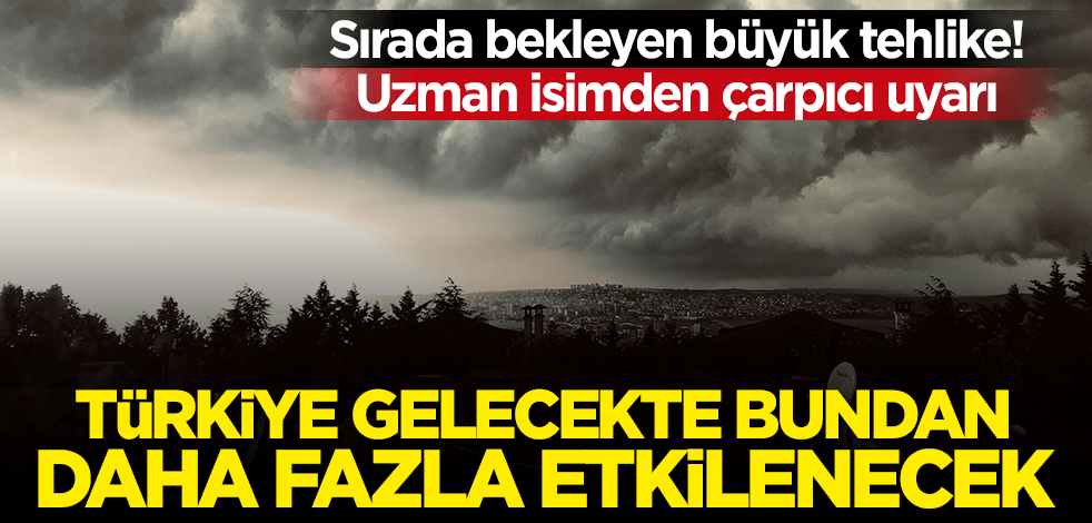 Sırada bekleyen büyük tehlike! Uzman isim uyardı: Türkiye gelecekte daha fazla etkilenecek