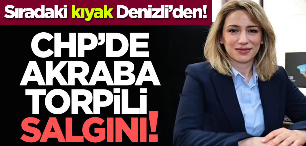 Sıradaki kıyak Denizli’den! CHP’de akraba torpili salgını!
