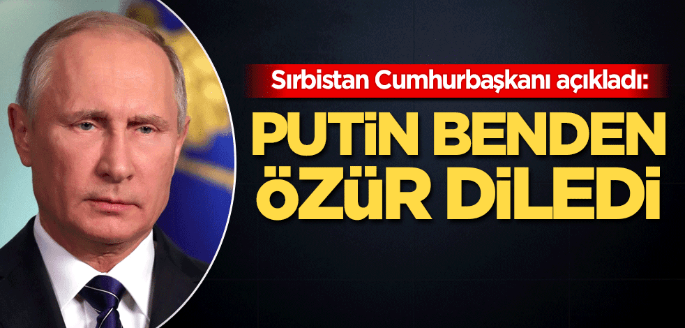Sırbistan Cumhurbaşkanı açıkladı: Putin benden özür diledi