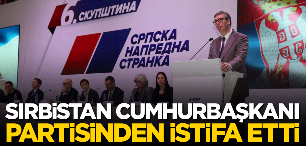 Sırbistan Cumhurbaşkanı, partisinden istifa etti