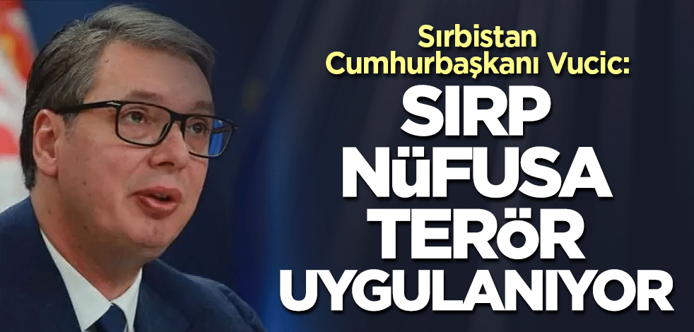 Sırbistan Cumhurbaşkanı Vucic: Sırp nüfusa terör uygulanıyor