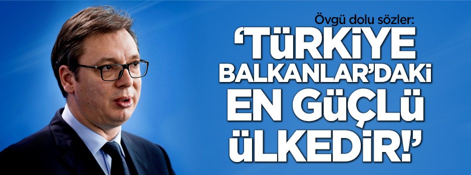 Sırbistan: Türkiye Balkanlar'daki en güçlü ülkedir!