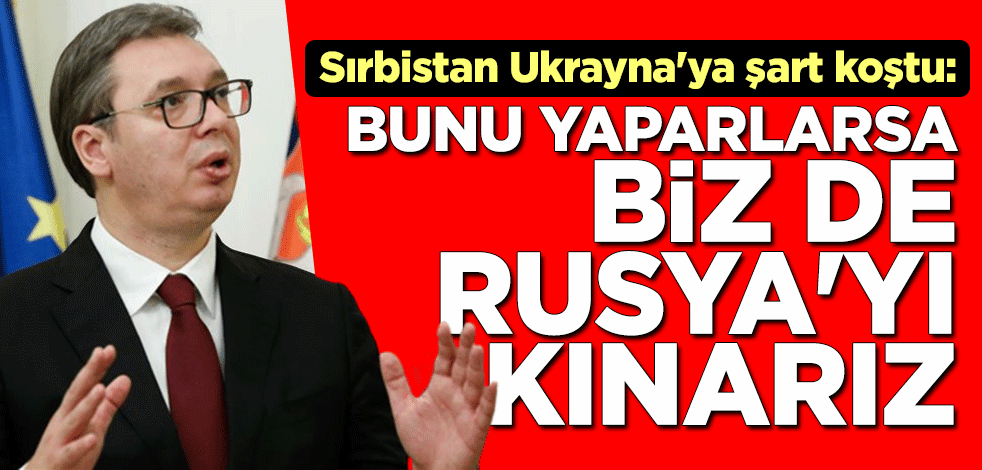 Sırbistan Ukrayna'ya şart koştu: Bunu yaparlarsa biz de Rusya'yı kınarız