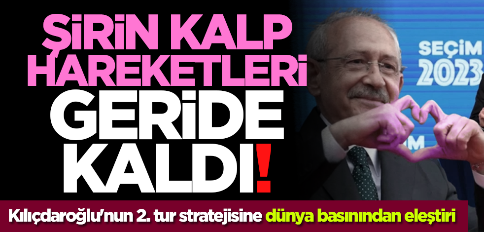 Şirin kalp hareketleri geride kaldı! Kılıçdaroğlu'nun 2. tur stratejisine dünya basınından eleştiri