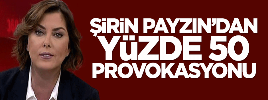 Şirin Payzın'dan yüzde 50 provokasyonu
