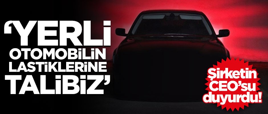 Şirketin CEO'su duyurdu: Yerli otomobilin lastiklerine talibiz