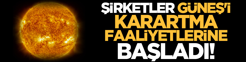 Şirketler Güneş'i karartma faaliyetlerine başladı!