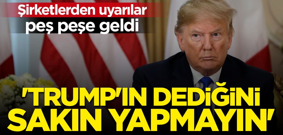 Şirketlerden uyarılar peş peşe geldi: Trump'ın dediğini sakın yapmayın