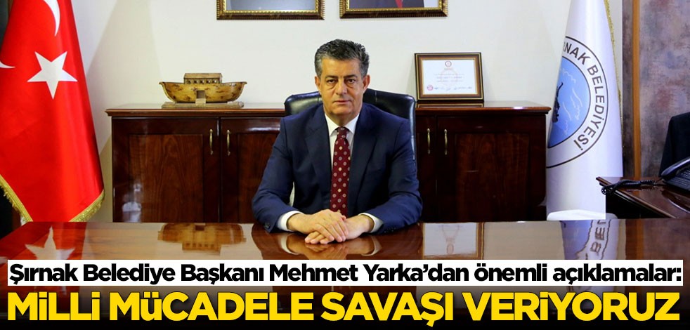 Şırnak Belediye Başkanı Mehmet Yarka’dan önemli açıklamalar: Milli mücadele savaşı veriyoruz