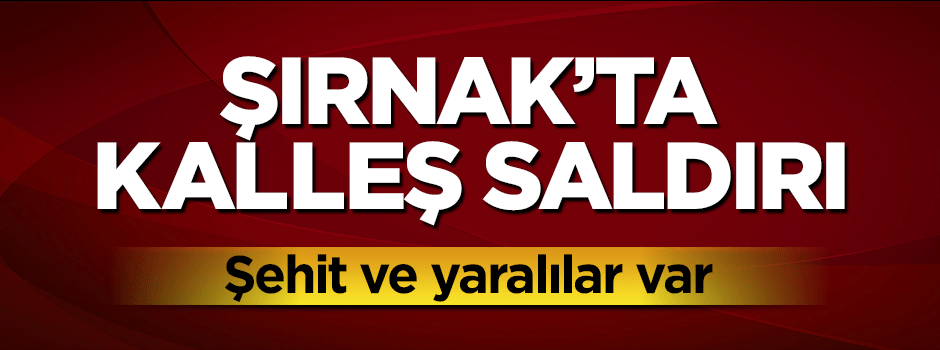 Şırnak'ta alçak saldırı: Şehit ve yaralılar var