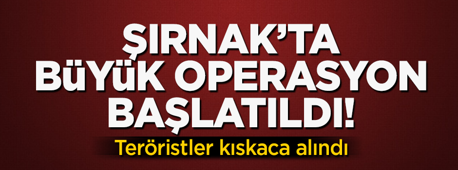 Şırnak'ta büyük operasyon başlatıldı! Teröristler kıskaca alındı