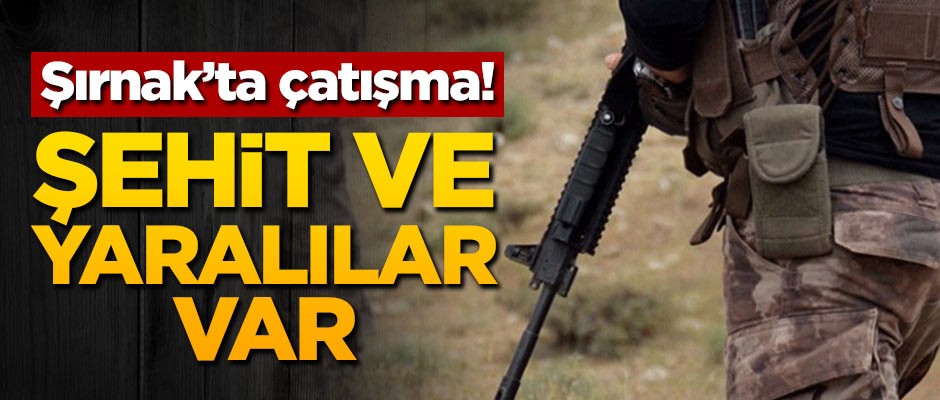 Şırnak'ta çatışma! Şehit ve yaralılar var