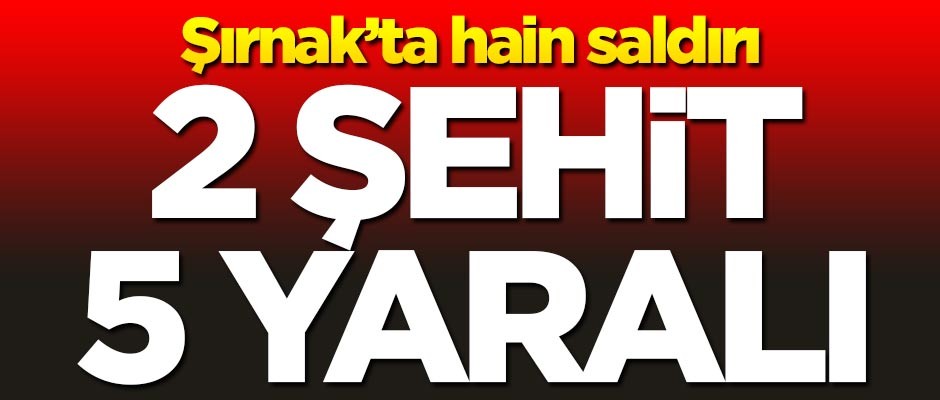 Şırnak'ta hain saldırı: 2 şehit, 5 yaralı