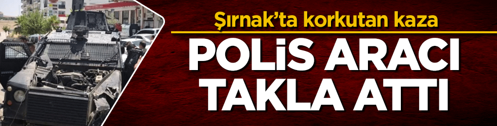 Şırnak’ta korkutan kaza! Polis aracı takla attı
