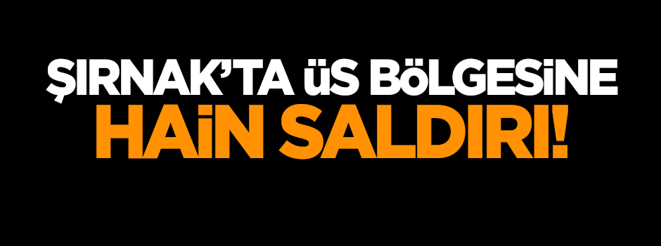 Şırnak'ta üs bölgesine hain saldırı!