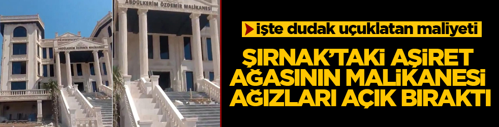 Şırnak’taki aşiret ağasının malikanesi ağızları açık bıraktı! İşte dudak uçuklatan maliyeti