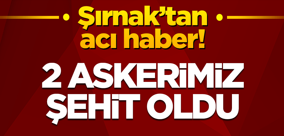 Şırnak’tan acı haber! 2 askerimiz şehit oldu