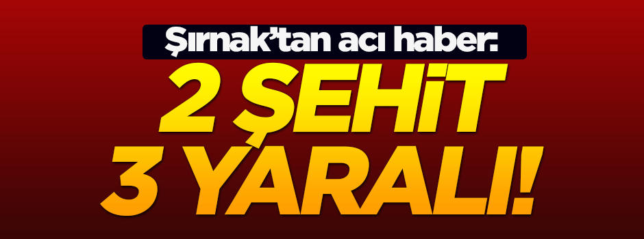 Şırnak'tan acı haber: 2 şehit, 3 yaralı
