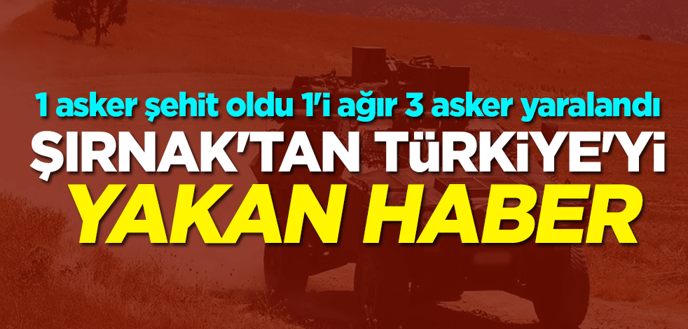 Şırnak'tan Türkiye'yi yakan haber: 1 asker şehit oldu, 1'i ağır 3 asker yaralandı