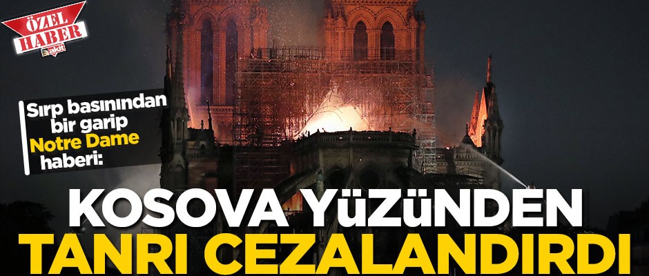 Sırp basınından bir garip Notre Dame haberi: Kosova yüzünden Tanrı cezalandırdı