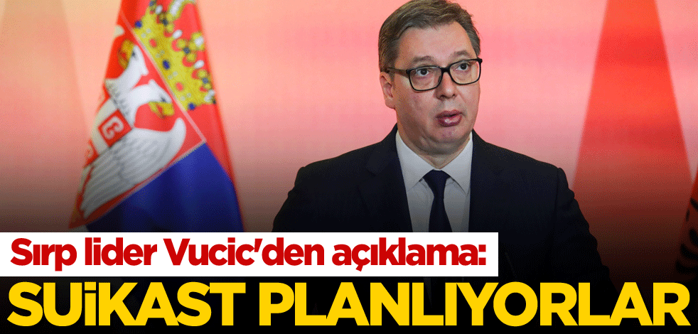 Sırp lider Vucic'den açıklama: Suikast planlıyorlar