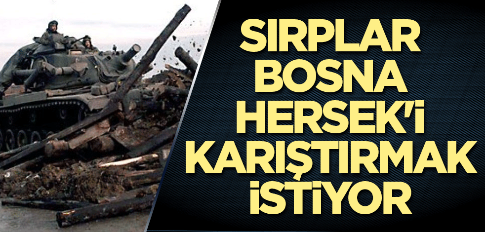 Sırplar Bosna Hersek'i karıştırmak istiyor