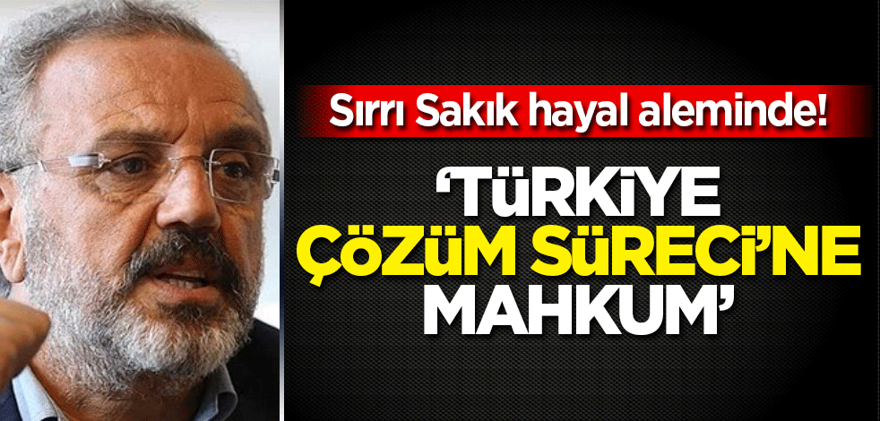 Sırrı Sakık hayal aleminde: 'Türkiye çözüm sürecine mahkum'