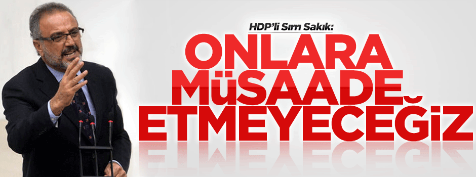 Sırrı Sakık: Onlara müsaade etmeyeceğiz