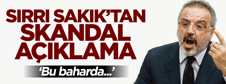 Sırrı Sakık'tan skandal: Baharda bu toprakları büyük tehlikeler bekliyor