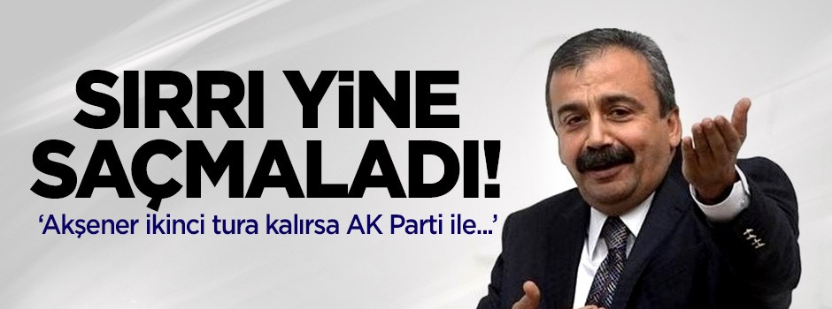 Sırrı yine saçmaladı! 'Akşener ikinci tura kalırsa AK Parti ile...'