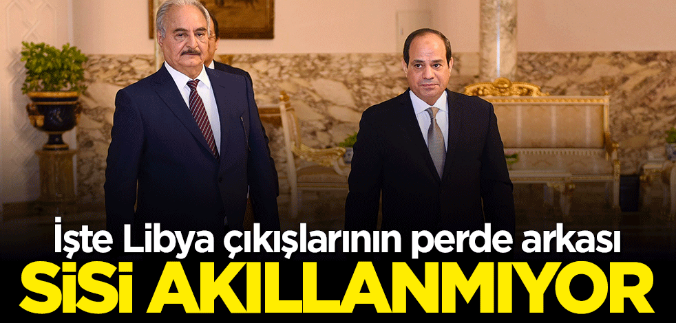 Sisi akıllanmıyor! Libya çıkışlarının perde arkası ortaya çıktı