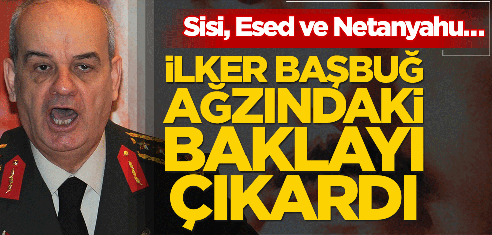 Sisi, Esed ve Netanyahu… İlker Başbuğ ağzındaki baklayı çıkardı