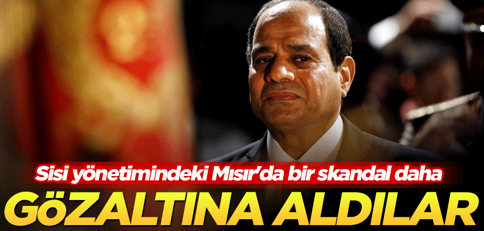 Sisi yönetimindeki Mısır'da bir skandal daha! Gözaltına aldılar