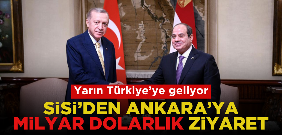 Sisi’den Ankara’ya milyar dolarlık ziyaret! Yarın geliyor…