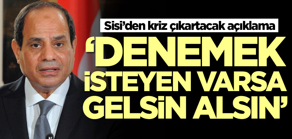 Sisi’den kriz çıkartacak açıklama! 'Denemek isteyen varsa gelsin alsın'