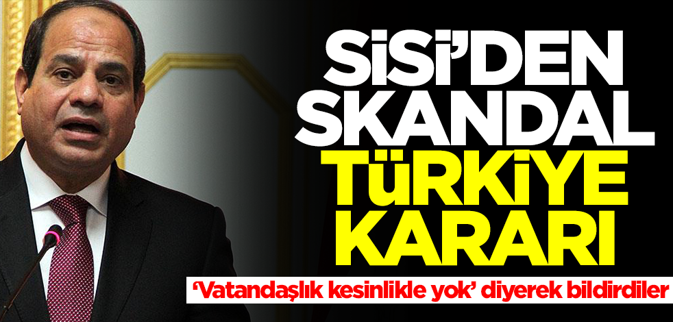 Sisi'den skandal Türkiye kararı! 'Vatandaşlık vermeyeceğiz' diyerek duyurdular