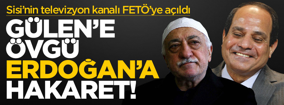 Sisi'nin kanalında Gülen'e övgüler Erdoğan'a hakaretler