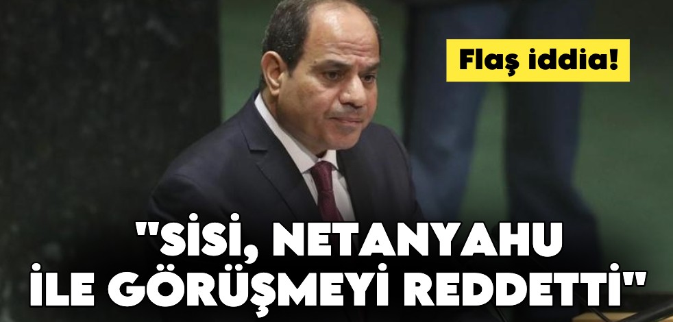 "Sisi’nin Netanyahu ile görüşmeyi reddettiği" iddiası
