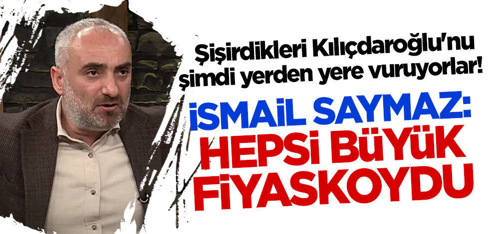 Şişirdikleri Kılıçdaroğlu'nu şimdi yerden yere vuruyorlar! İsmail Saymaz: Hepsi büyük fiyaskoydu