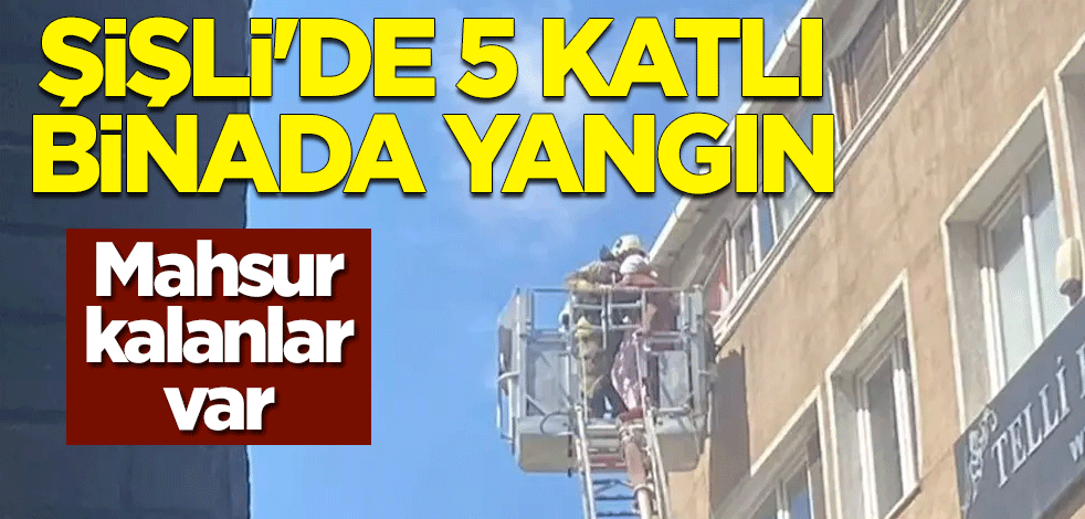 Şişli'de 5 katlı binada yangın: Mahsur kalanlar var