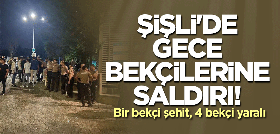 Şişli'de gece bekçilerine saldırı! Bir bekçi şehit, 4 bekçi yaralı