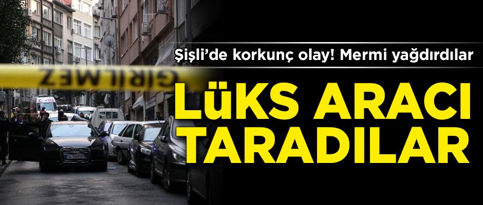 Şişli'de korkunç olay! Lüks aracı taradılar